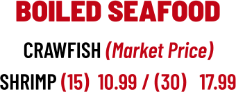 BOILED SEAFOOD CRAWFISH (Market Price) SHRIMP (15)  10.99 / (30)   17.99